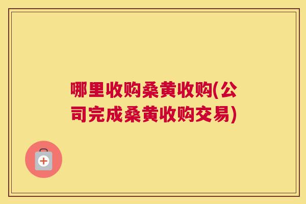 哪里收购桑黄收购(公司完成桑黄收购交易)