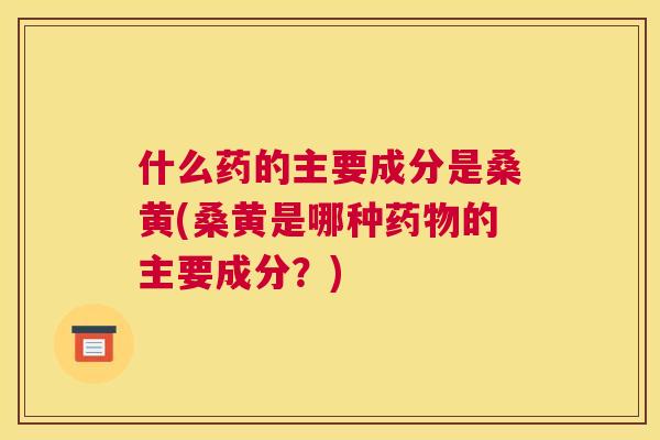 什么药的主要成分是桑黄(桑黄是哪种的主要成分？)