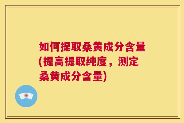 如何提取桑黄成分含量(提高提取纯度，测定桑黄成分含量)