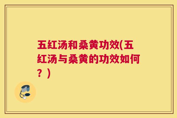 五红汤和桑黄功效(五红汤与桑黄的功效如何？)