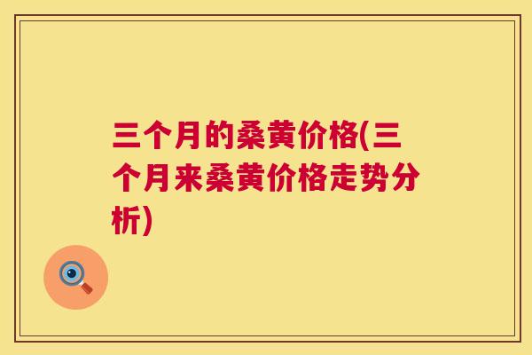 三个月的桑黄价格(三个月来桑黄价格走势分析)