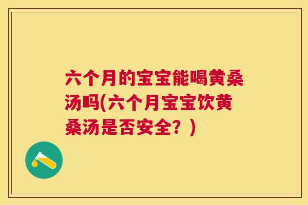 六个月的宝宝能喝黄桑汤吗(六个月宝宝饮黄桑汤是否安全？)