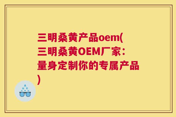 三明桑黄产品oem(三明桑黄OEM厂家：量身定制你的专属产品)