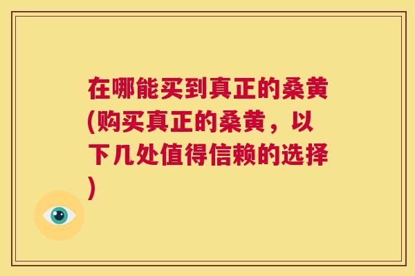 在哪能买到真正的桑黄(购买真正的桑黄，以下几处值得信赖的选择)