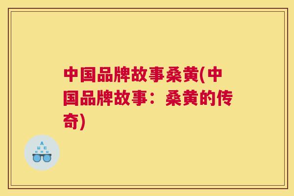 中国品牌故事桑黄(中国品牌故事：桑黄的传奇)
