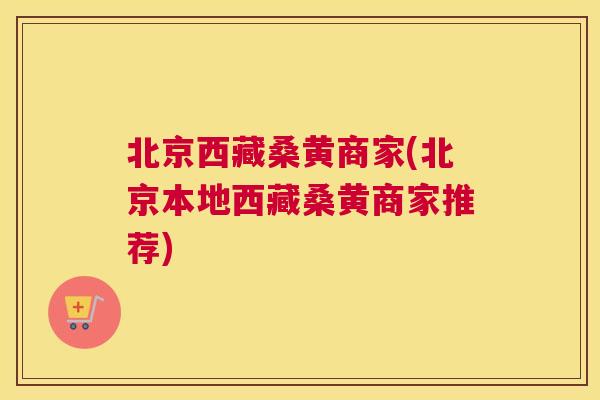 北京西藏桑黄商家(北京本地西藏桑黄商家推荐)