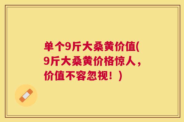 单个9斤大桑黄价值(9斤大桑黄价格惊人，价值不容忽视！)