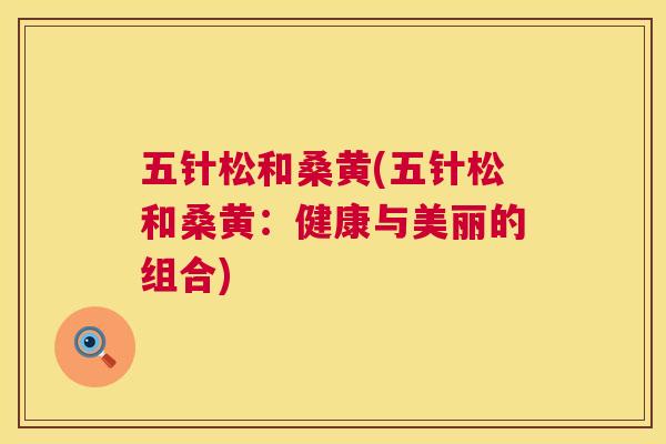 五针松和桑黄(五针松和桑黄：健康与美丽的组合)