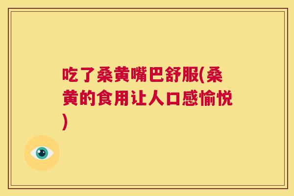 吃了桑黄嘴巴舒服(桑黄的食用让人口感愉悦)
