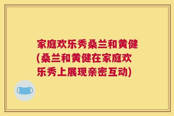 家庭欢乐秀桑兰和黄健(桑兰和黄健在家庭欢乐秀上展现亲密互动) 家庭欢乐秀桑兰和黄健(桑兰和黄健在家庭欢乐秀上展现亲密互动)