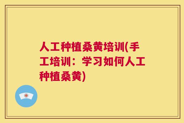 人工种植桑黄培训(手工培训：学习如何人工种植桑黄)