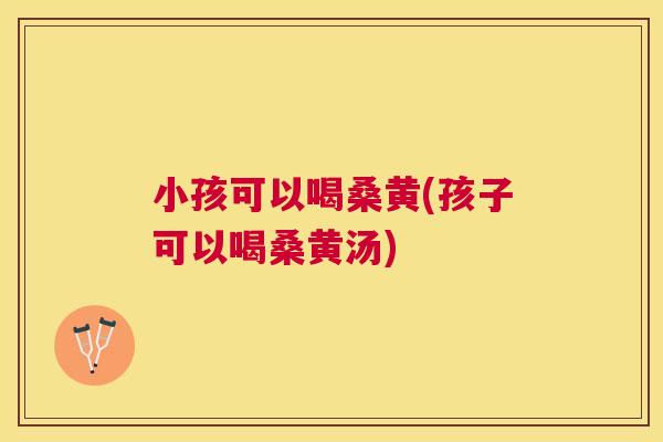 小孩可以喝桑黄(孩子可以喝桑黄汤)