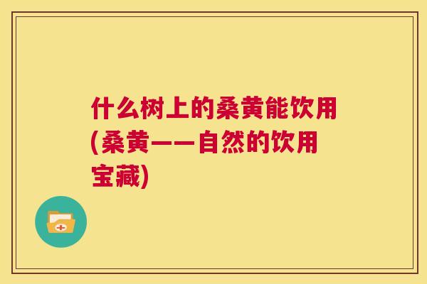 什么树上的桑黄能饮用(桑黄——自然的饮用宝藏)