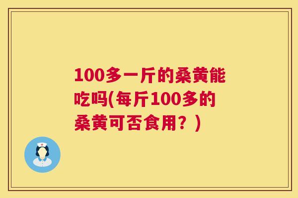 100多一斤的桑黄能吃吗(每斤100多的桑黄可否食用？)