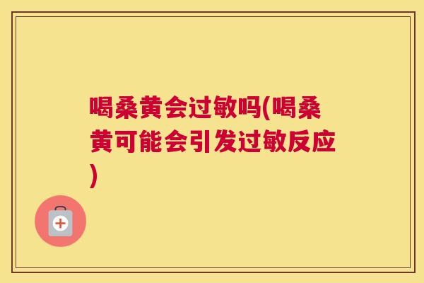 喝桑黄会吗(喝桑黄可能会引发反应)