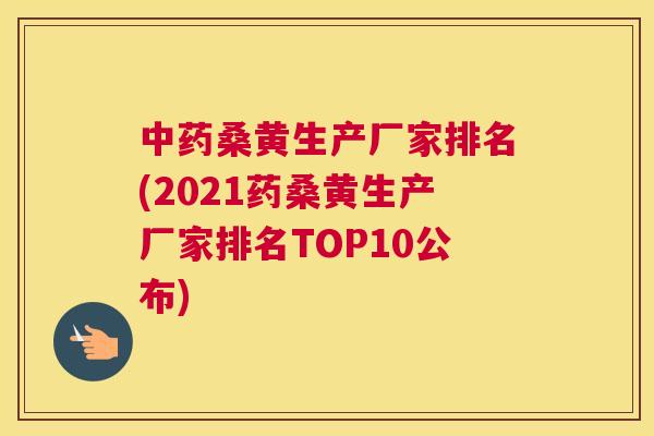 桑黄生产厂家排名(2021药桑黄生产厂家排名TOP10公布)