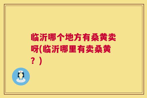临沂哪个地方有桑黄卖呀(临沂哪里有卖桑黄？)