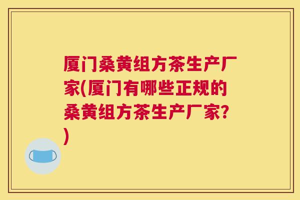 厦门桑黄组方茶生产厂家(厦门有哪些正规的桑黄组方茶生产厂家？)