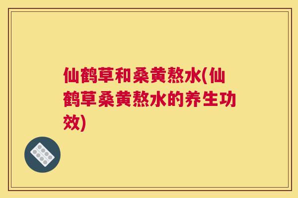 仙鹤草和桑黄熬水(仙鹤草桑黄熬水的养生功效)
