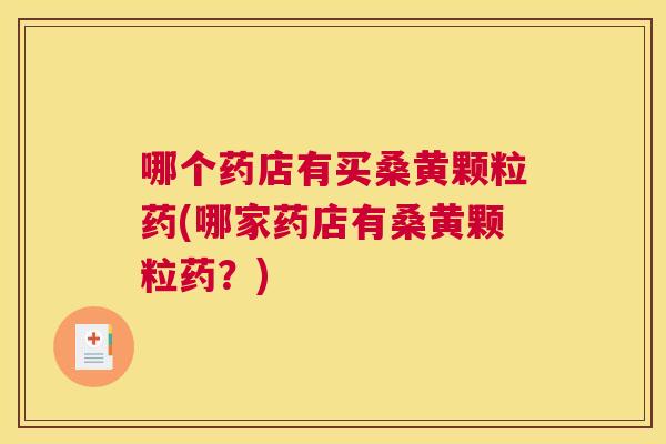 哪个药店有买桑黄颗粒药(哪家药店有桑黄颗粒药？)