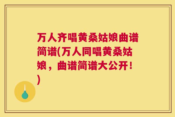 万人齐唱黄桑姑娘曲谱简谱(万人同唱黄桑姑娘，曲谱简谱大公开！)