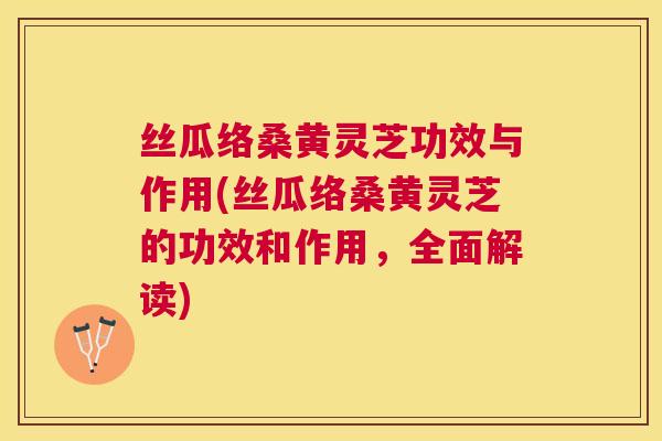 丝瓜络桑黄灵芝功效与作用(丝瓜络桑黄灵芝的功效和作用，全面解读)