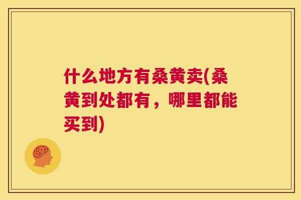 什么地方有桑黄卖(桑黄到处都有，哪里都能买到)