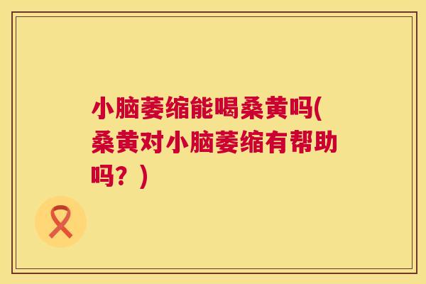 小脑萎缩能喝桑黄吗(桑黄对小脑萎缩有帮助吗？)