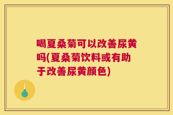 喝夏桑菊可以改善尿黄吗(夏桑菊饮料或有助于改善尿黄颜色)