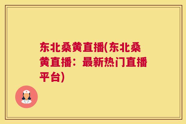 东北桑黄直播(东北桑黄直播：新热门直播平台)