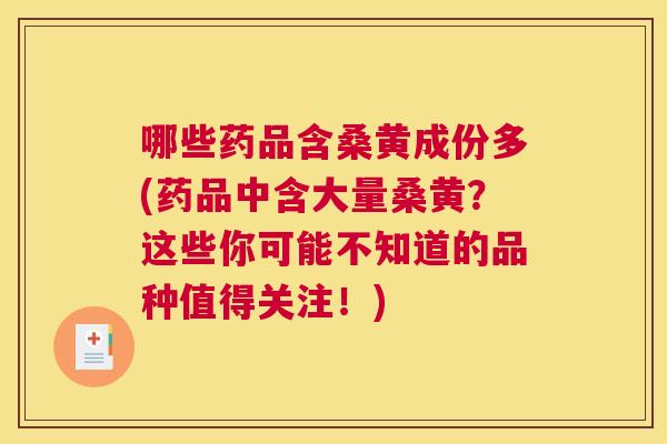 哪些药品含桑黄成份多(药品中含大量桑黄？这些你可能不知道的品种值得关注！)