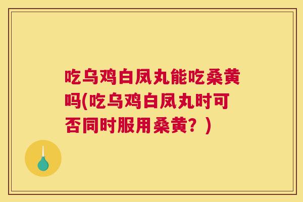 吃乌鸡白凤丸能吃桑黄吗(吃乌鸡白凤丸时可否同时服用桑黄？)