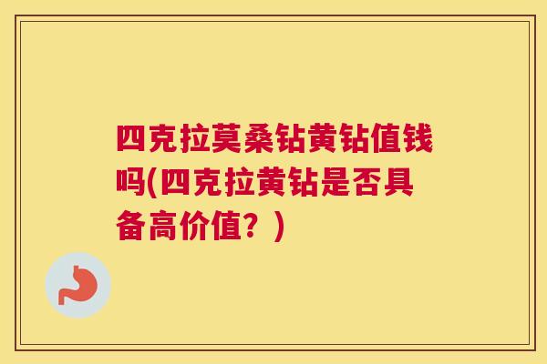 四克拉莫桑钻黄钻值钱吗(四克拉黄钻是否具备高价值？)
