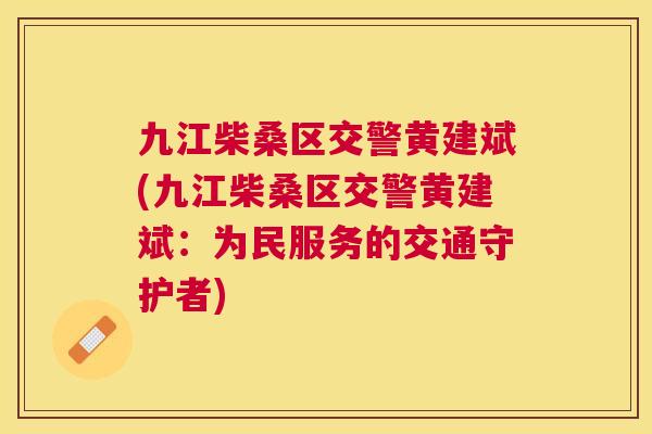 九江柴桑区交警黄建斌(九江柴桑区交警黄建斌：为民服务的交通守护者)