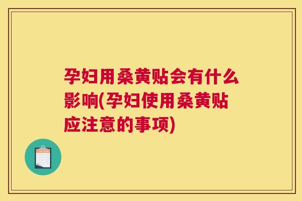 孕妇用桑黄贴会有什么影响(孕妇使用桑黄贴应注意的事项)