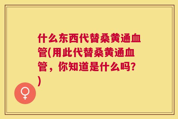 什么东西代替桑黄通(用此代替桑黄通，你知道是什么吗？)