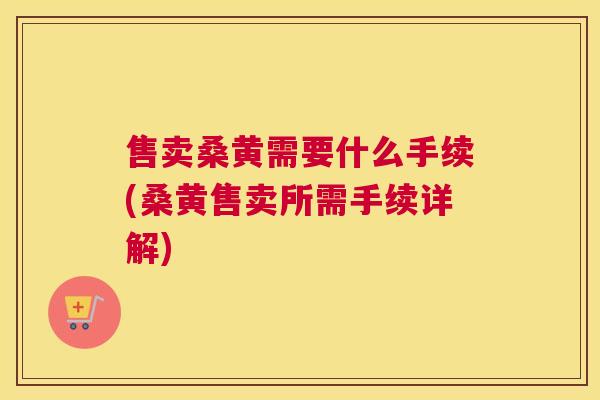 售卖桑黄需要什么手续(桑黄售卖所需手续详解)
