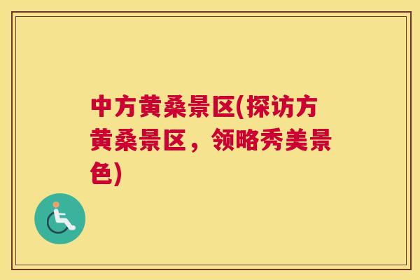 中方黄桑景区(探访方黄桑景区，领略秀美景色)