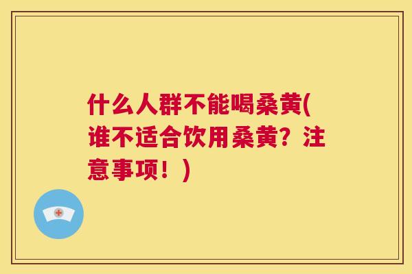 什么人群不能喝桑黄(谁不适合饮用桑黄？注意事项！)