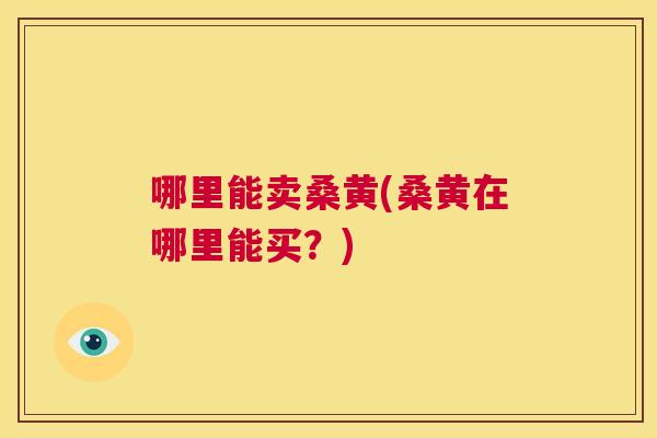 哪里能卖桑黄(桑黄在哪里能买？)
