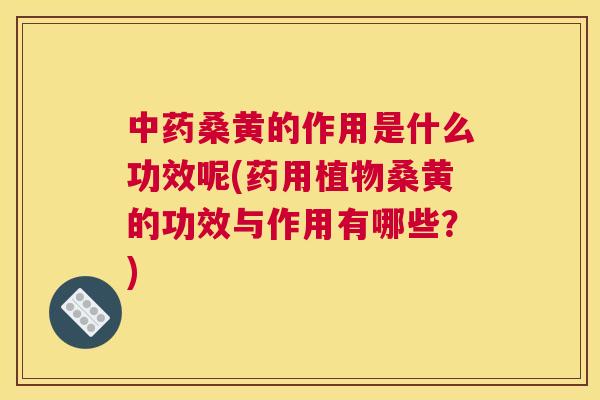 桑黄的作用是什么功效呢(药用植物桑黄的功效与作用有哪些？)