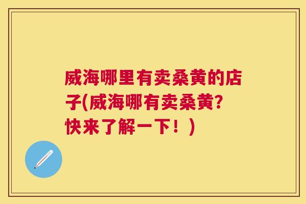 威海哪里有卖桑黄的店子(威海哪有卖桑黄？快来了解一下！)