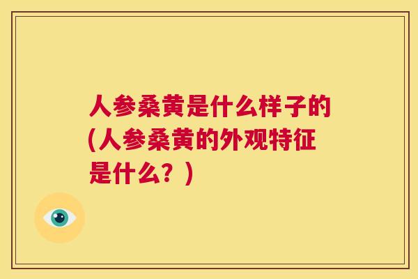 人参桑黄是什么样子的(人参桑黄的外观特征是什么？)