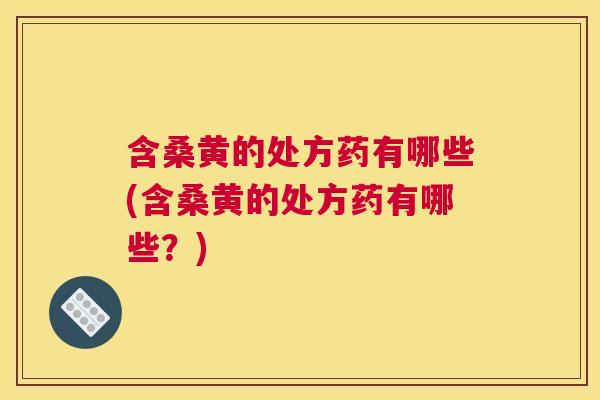 含桑黄的处方药有哪些(含桑黄的处方药有哪些？)