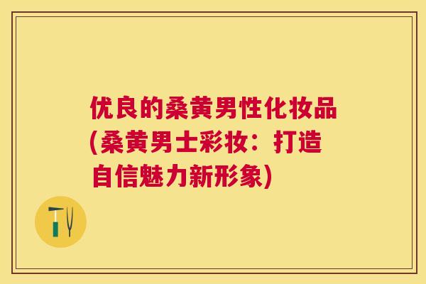 优良的桑黄男性化妆品(桑黄男士彩妆：打造自信魅力新形象)