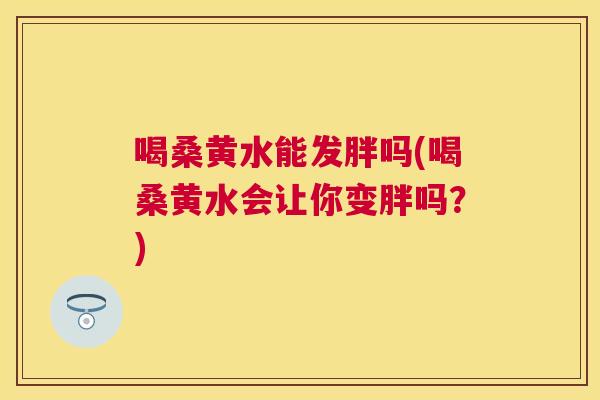 喝桑黄水能发胖吗(喝桑黄水会让你变胖吗？)