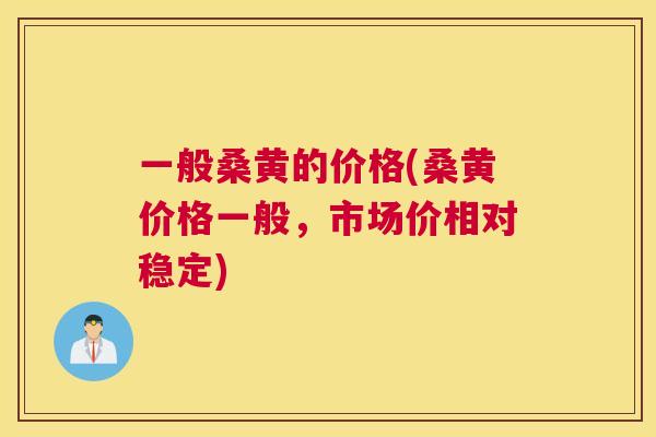 一般桑黄的价格(桑黄价格一般，市场价相对稳定)