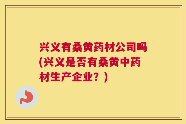 兴义有桑黄药材公司吗(兴义是否有桑黄材生产企业？)