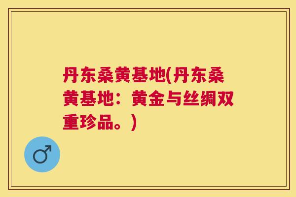 丹东桑黄基地(丹东桑黄基地：黄金与丝绸双重珍品。)