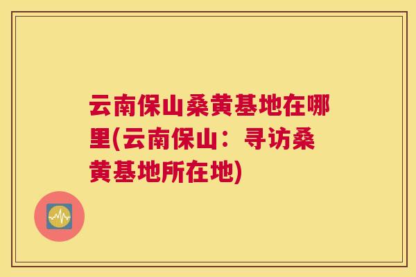 云南保山桑黄基地在哪里(云南保山：寻访桑黄基地所在地)